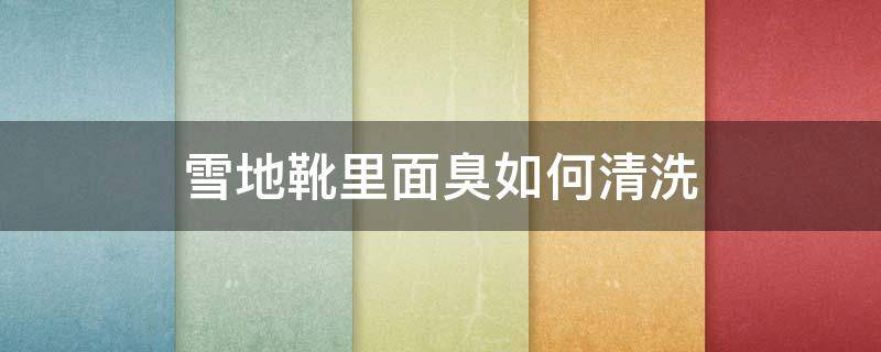 雪地靴里面臭如何清洗 雪地靴里面臭如何清洗掉