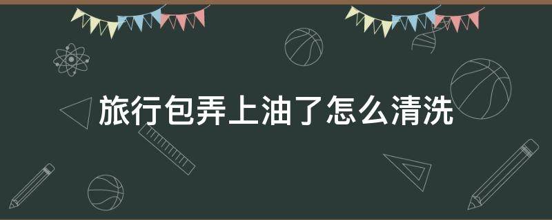 旅行包弄上油了怎么清洗（旅行包上的霉点如何去除）