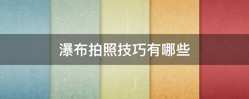 瀑布拍照技巧有哪些（瀑布拍照技巧有哪些呢）