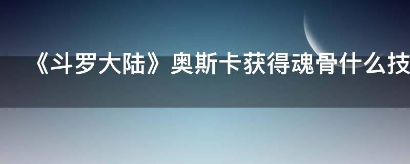 《斗罗大陆》奥斯卡获得魂骨什么技能