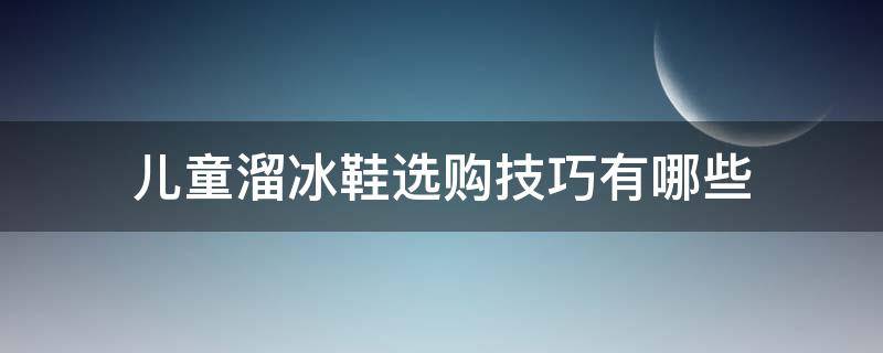 儿童溜冰鞋选购技巧有哪些（儿童溜冰鞋选购技巧有哪些图片）