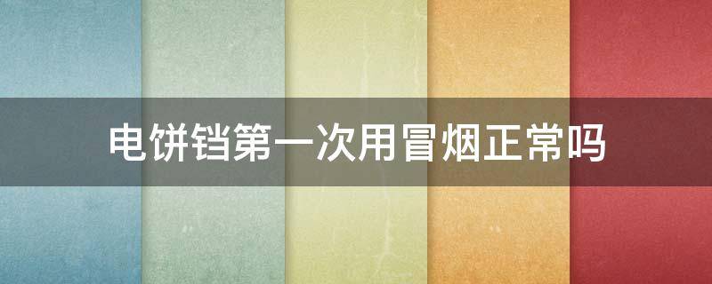 电饼铛第一次用冒烟正常吗（电饼铛第一次用冒白烟正常吗）