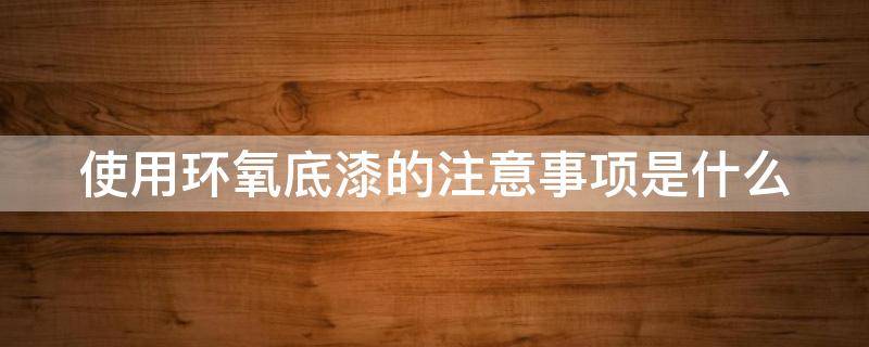 使用环氧底漆的注意事项是什么 环氧底漆施工注意事项