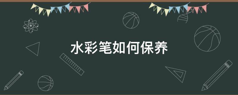 水彩笔如何保养 水彩笔如何保养和清洗
