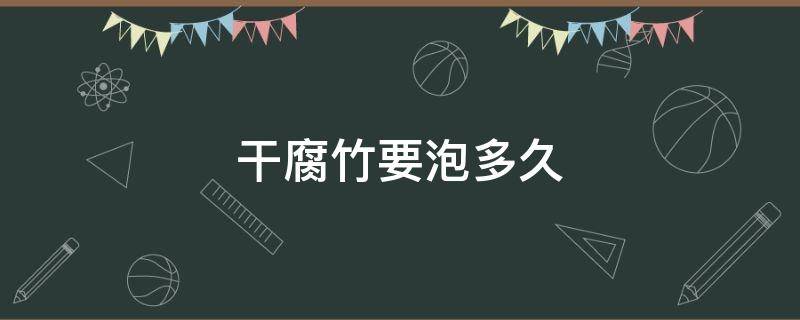 干腐竹要泡多久 干腐竹要泡多久用什么水泡