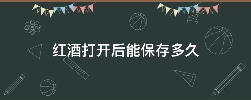 红酒打开后能保存多久（红酒开瓶后可以存放多长时间）