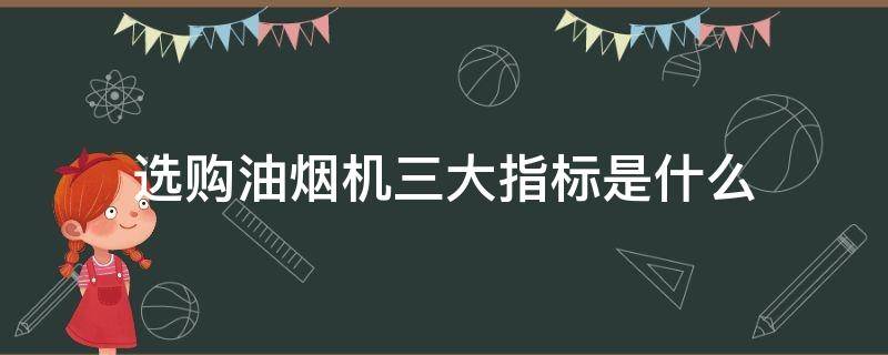 选购油烟机三大指标是什么 选购油烟机三大指标是什么呢