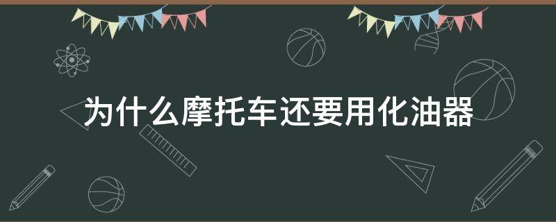 为什么摩托车还要用化油器（为什么摩托车还要用化油器加油）