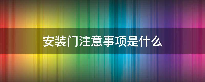 安装门注意事项是什么（家装安装门时要注意些什么?）
