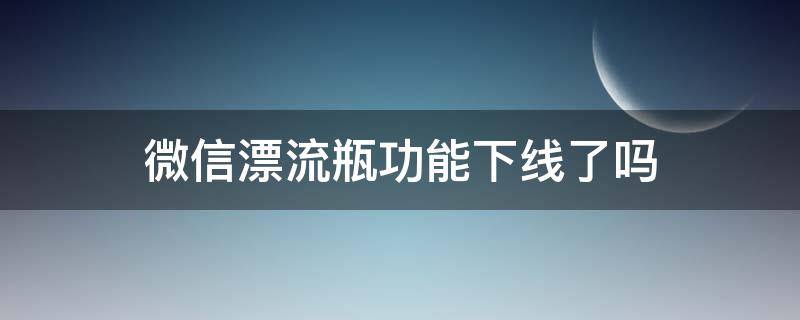 微信漂流瓶功能下线了吗 微信漂流瓶功能下线了吗安全吗