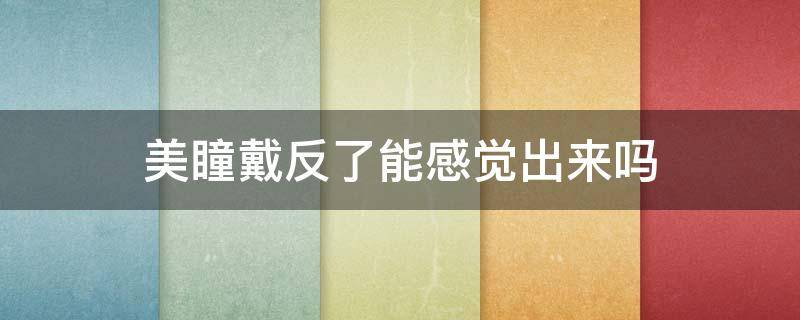美瞳戴反了能感觉出来吗 美瞳正反面怎么区分