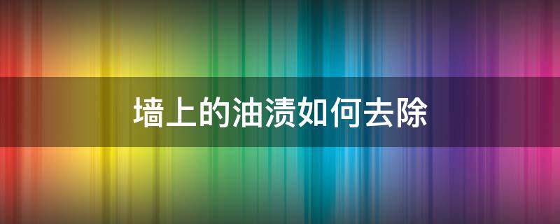 墙上的油渍如何去除（墙上的油渍如何去除小妙招）