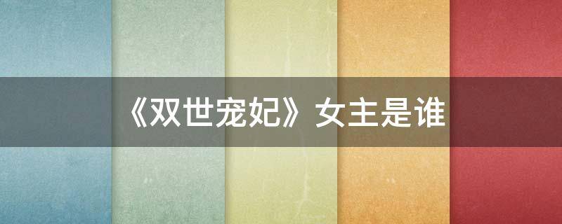 《双世宠妃》女主是谁（《双世宠妃》女主是谁啊）