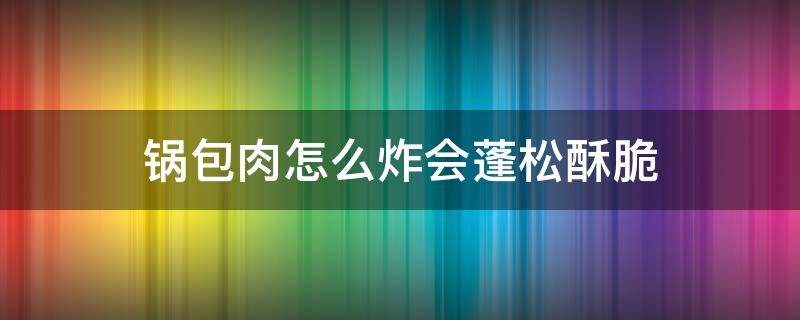 锅包肉怎么炸会蓬松酥脆 锅包肉怎么炸才能蓬松