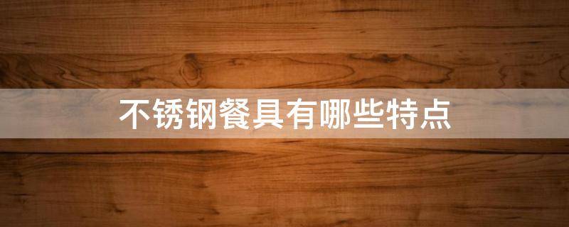 不锈钢餐具有哪些特点（不锈钢餐具有哪些特点和用途）