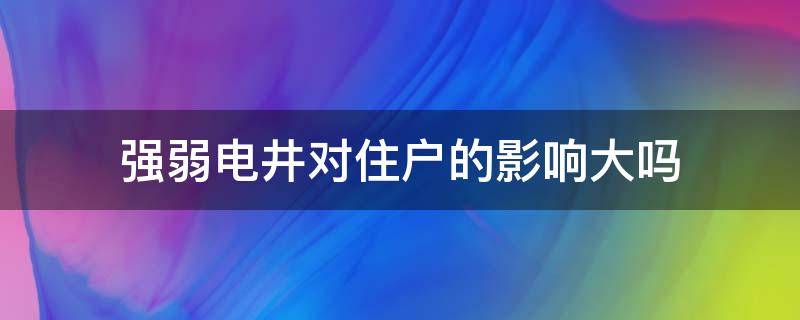 强弱电井对住户的影响大吗（强弱电井对居住有什么影响）