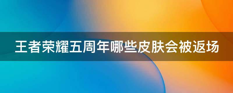 王者荣耀五周年哪些皮肤会被返场（王者五周年皮肤返场排名）