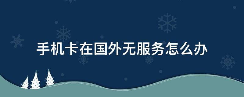 手机卡在国外无服务怎么办（国内手机卡在国外无服务怎么办）