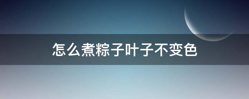 怎么煮粽子叶子不变色 怎么煮粽子叶子不变色不干