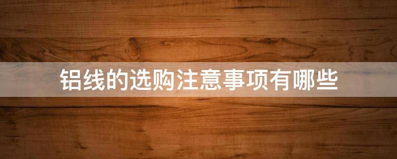 铝线的选购注意事项有哪些 铝线怎么选择