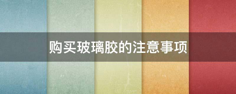购买玻璃胶的注意事项（购买玻璃胶的注意事项和细节）