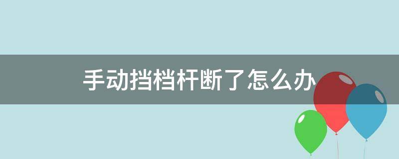 手动挡档杆断了怎么办（车子手动档杆坏了怎么办）