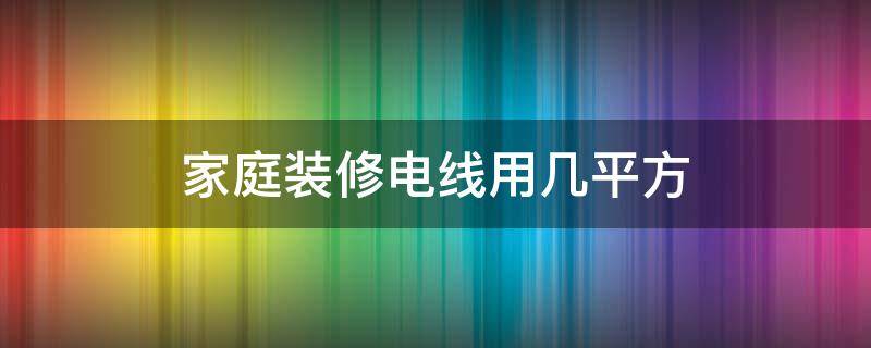 家庭装修电线用几平方（家装用电线标准）