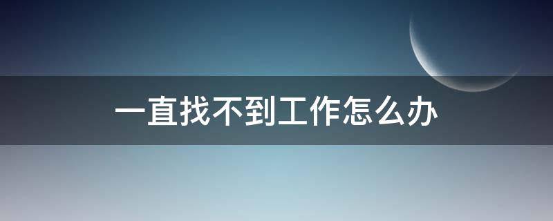 一直找不到工作怎么办 找不到工作怎么办