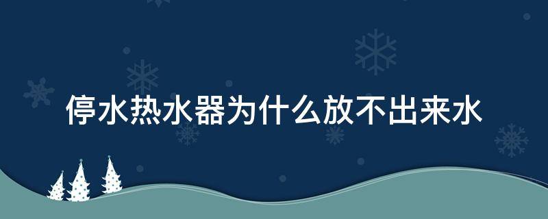停水热水器为什么放不出来水(停水后热水器不出热水怎么解决)