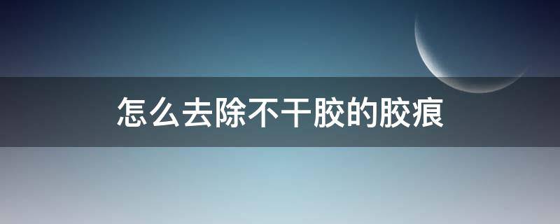 怎么去除不干胶的胶痕(怎么去除不干胶的胶痕小妙招)