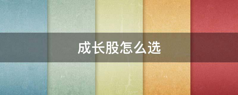 成长股怎么选(成长股怎么选牛股)