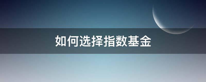 如何选择指数基金 如何选择指数基金产品