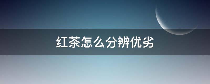 红茶怎么分辨优劣(红茶怎么分辨优劣产品)