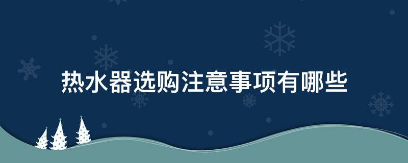 热水器选购注意事项有哪些 选择热水器应该注意些什么