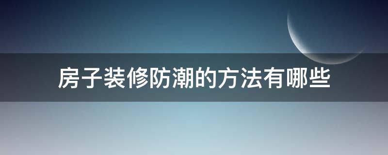 房子装修防潮的方法有哪些 房屋装修如何防潮