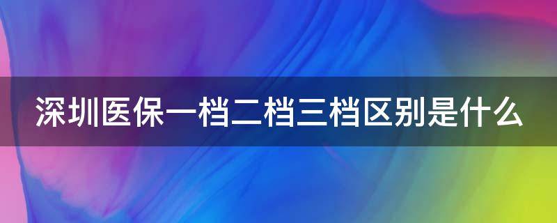 深圳医保一档二档三档区别是什么 深圳医保一档二档三档区别是什么意思