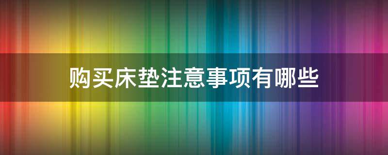 购买床垫注意事项有哪些 购买床垫注意事项有哪些内容