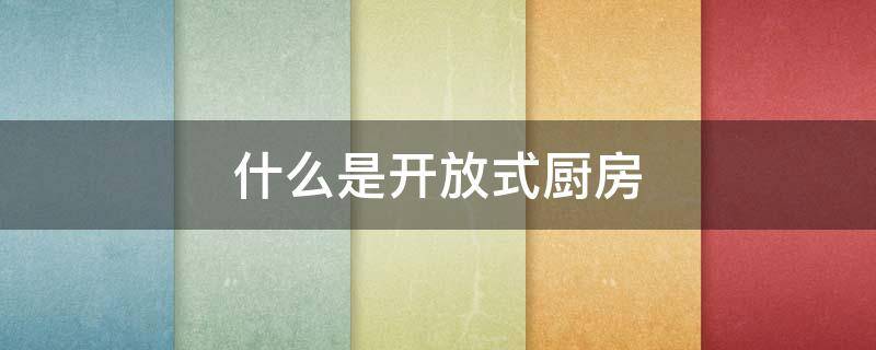 什么是开放式厨房 什么是开放式厨房和封闭式厨房