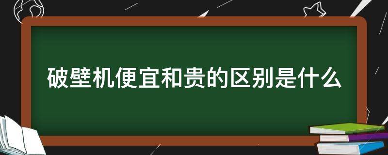 破壁机便宜和贵的区别是什么(破壁机便宜和贵的区别是什么意思)
