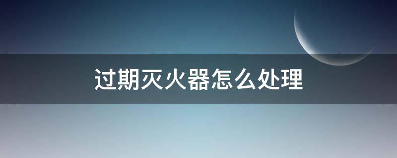 过期灭火器怎么处理(灭火器是否过期怎么看)