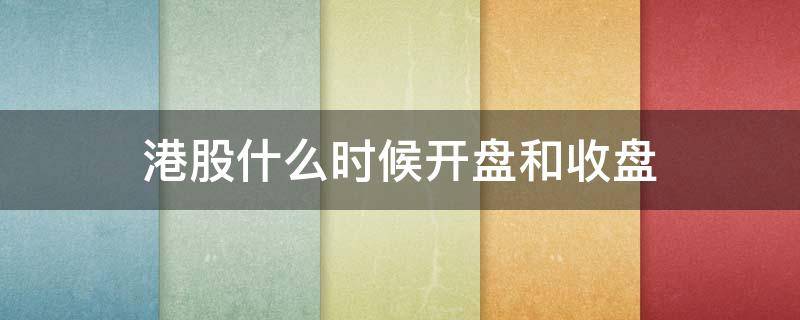 港股什么时候开盘和收盘(港股 什么时候开盘)