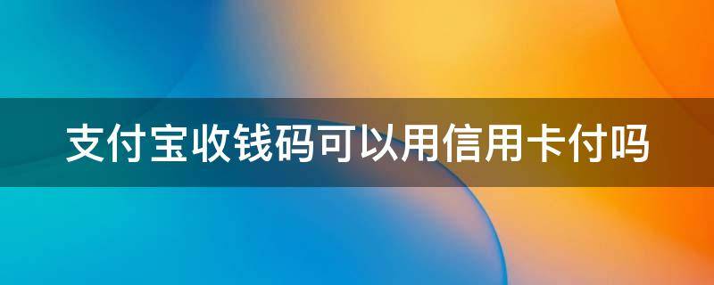 支付宝收钱码可以用信用卡付吗 支付宝收钱码可以用信用卡付款吗?
