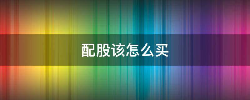 配股该怎么买 配股怎么买入缴费