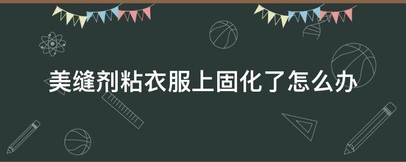 美缝剂粘衣服上固化了怎么办(美缝剂粘衣服上固化了怎么办视频)