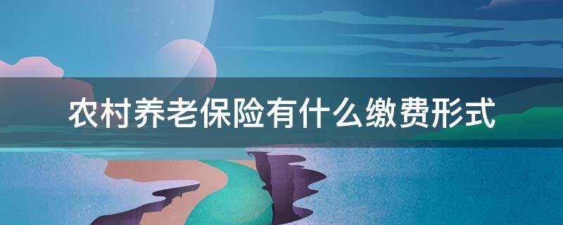 农村养老保险有什么缴费形式 农村养老保险是怎么样的