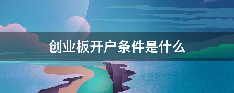 创业板开户条件是什么(创业板开户条件有哪些最新)