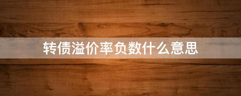 转债溢价率负数什么意思 转债溢价率负数什么意思呀