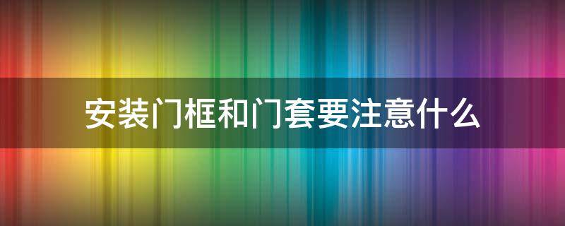 安装门框和门套要注意什么 怎样安装门套门框