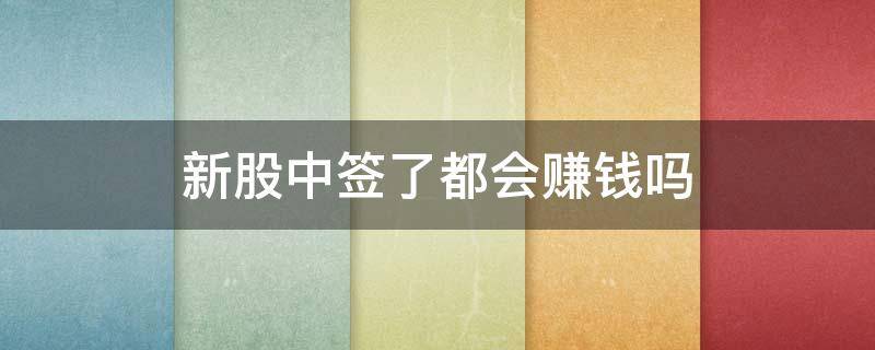 新股中签了都会赚钱吗(新股中签了都会赚钱吗为什么)