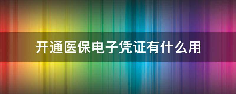 开通医保电子凭证有什么用 开通医保电子凭证有什么用要钱吗